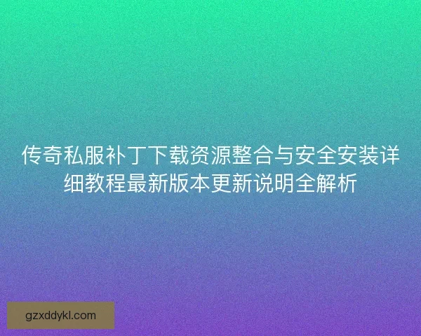 传奇私服补丁下载资源整合与安全安装详细教程最新版本更新说明全解析